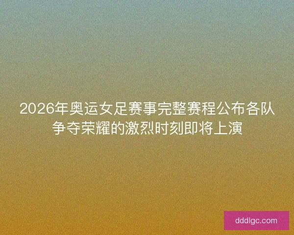 2026年奥运女足赛事完整赛程公布各队争夺荣耀的激烈时刻即将上演