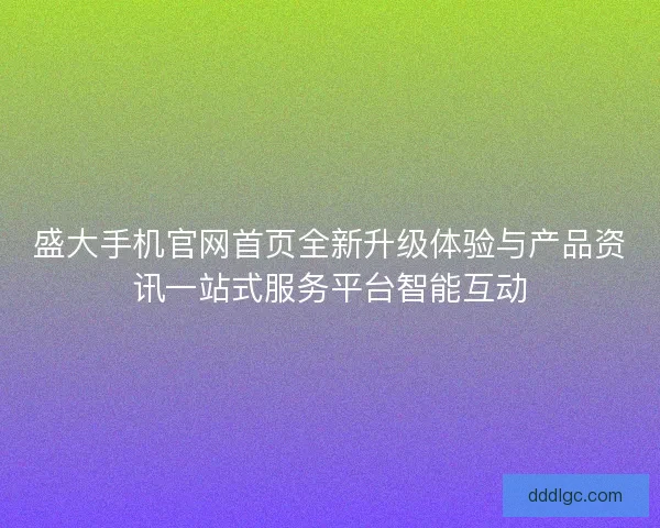 盛大手机官网首页全新升级体验与产品资讯一站式服务平台智能互动