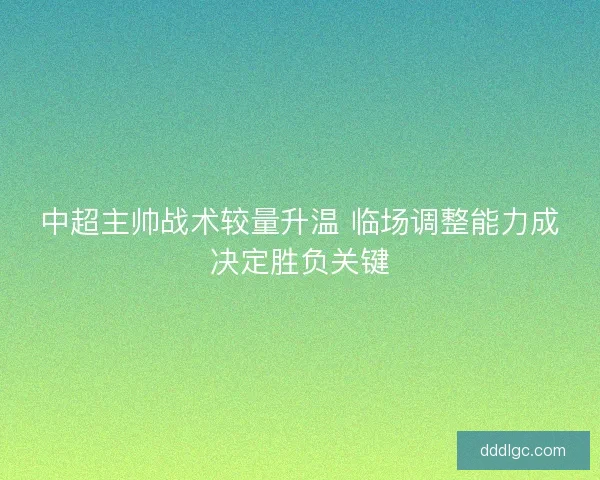 中超主帅战术较量升温 临场调整能力成决定胜负关键