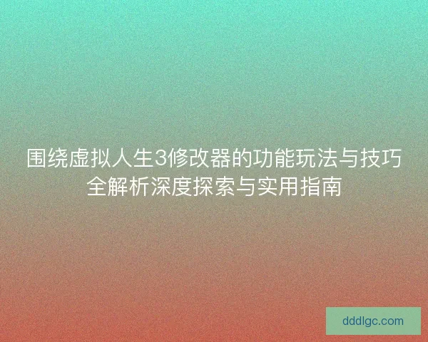 围绕虚拟人生3修改器的功能玩法与技巧全解析深度探索与实用指南