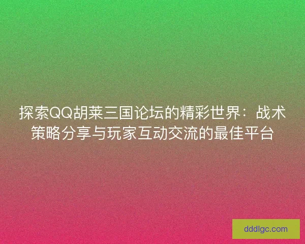 探索QQ胡莱三国论坛的精彩世界：战术策略分享与玩家互动交流的最佳平台