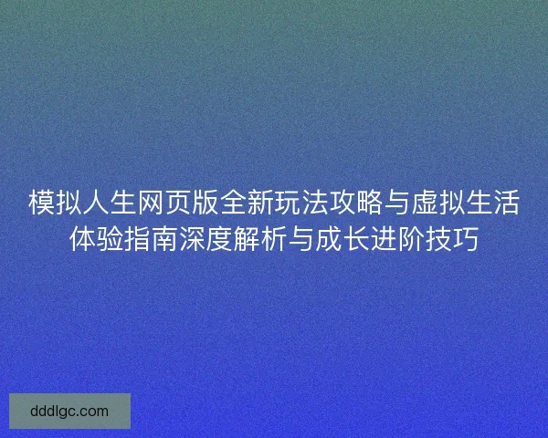 模拟人生网页版全新玩法攻略与虚拟生活体验指南深度解析与成长进阶技巧