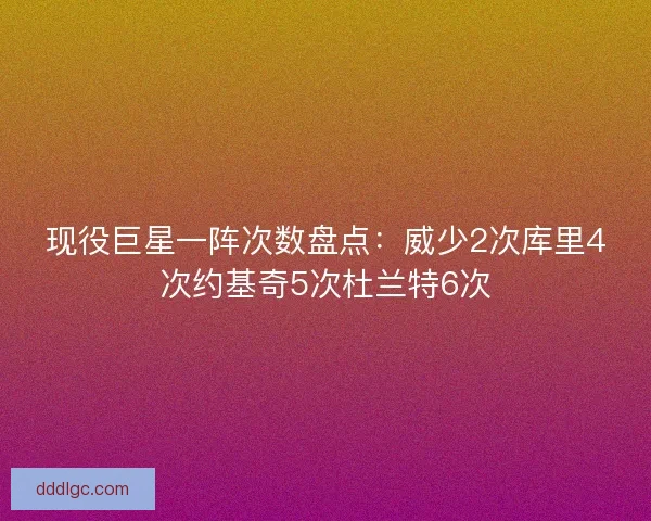 现役巨星一阵次数盘点:威少2次库里4次约基奇5次杜兰特6次 现役巨星一阵次数盘点:威少2次库里4次约基奇5次杜兰特6次