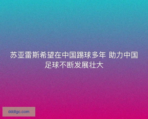苏亚雷斯希望在中国踢球多年 助力中国足球不断发展壮大