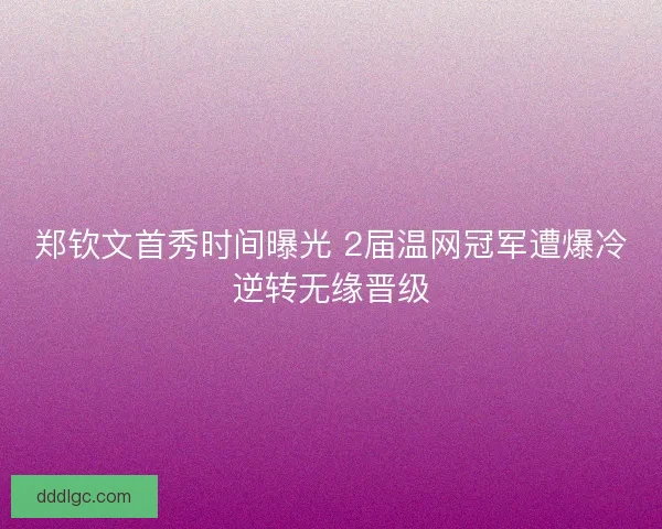 郑钦文首秀时间曝光 2届温网冠军遭爆冷逆转无缘晋级