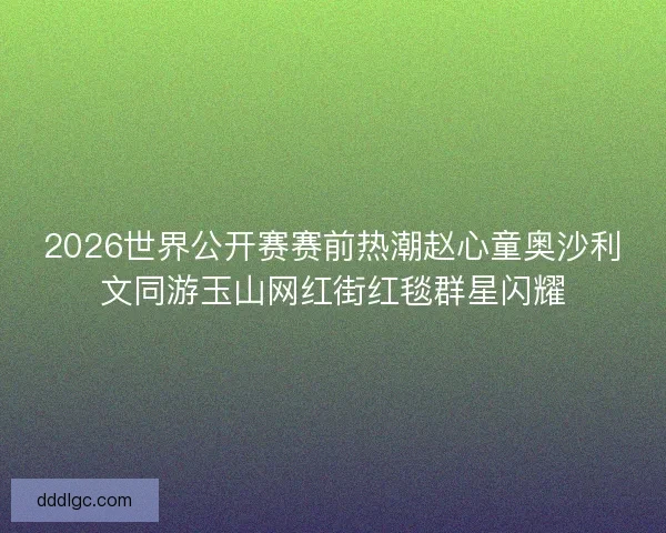 2026世界公开赛赛前热潮赵心童奥沙利文同游玉山网红街红毯群星闪耀 2026世界公开赛赛前热潮赵心童奥沙利文同游玉山网红街红毯群星闪耀