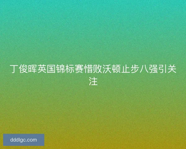 丁俊晖英国锦标赛惜败沃顿止步八强引关注