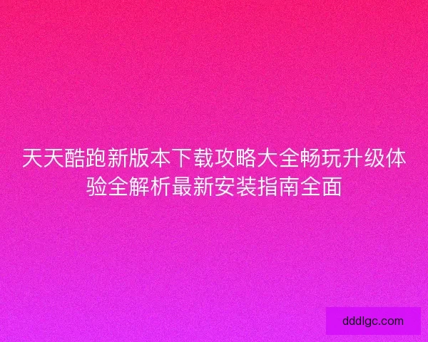 天天酷跑新版本下载攻略大全畅玩升级体验全解析最新安装指南全面