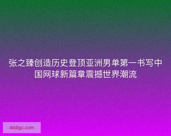 张之臻创造历史登顶亚洲男单第一书写中国网球新篇章震撼世界潮流