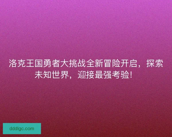 洛克王国勇者大挑战全新冒险开启，探索未知世界，迎接最强考验！