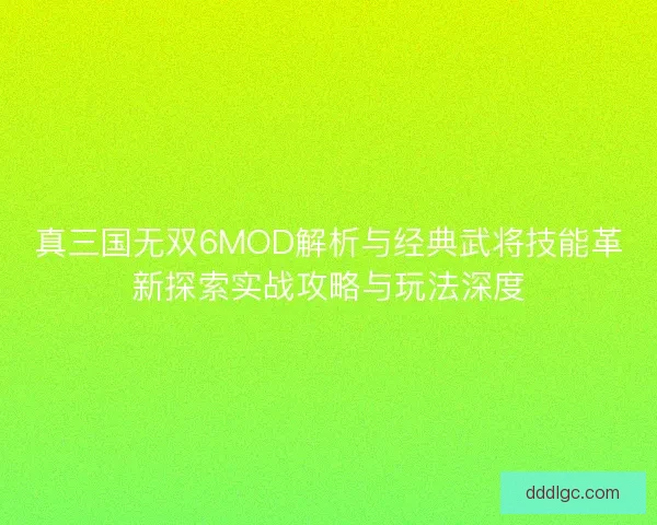 真三国无双6MOD解析与经典武将技能革新探索实战攻略与玩法深度