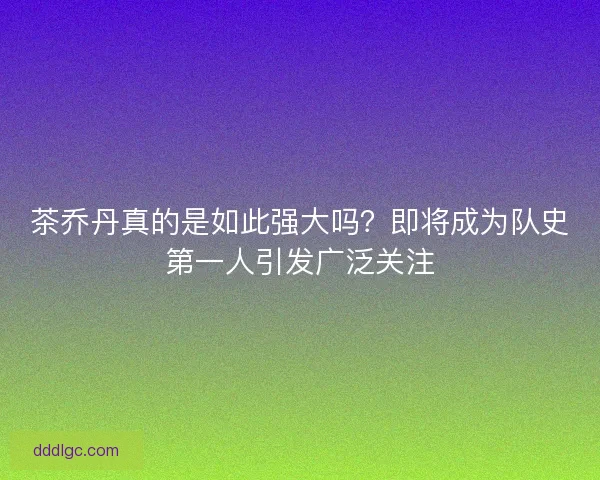 茶乔丹真的是如此强大吗？即将成为队史第一人引发广泛关注
