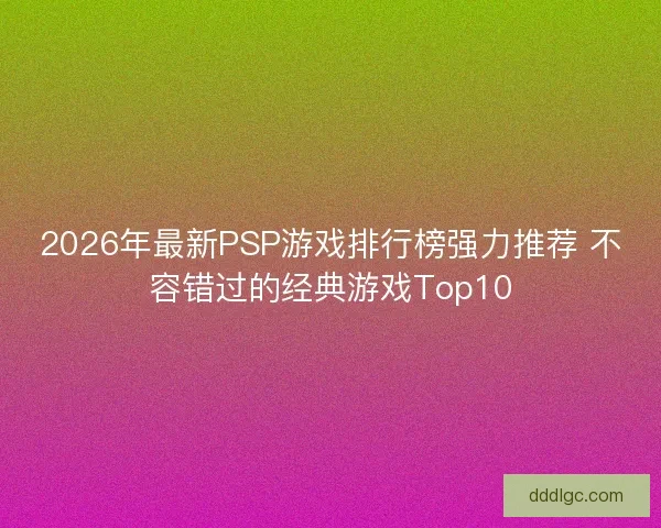 2026年最新PSP游戏排行榜强力推荐 不容错过的经典游戏Top10