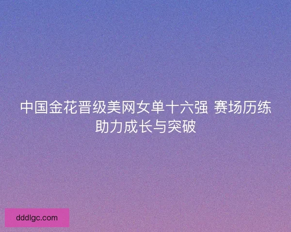 中国金花晋级美网女单十六强 赛场历练助力成长与突破