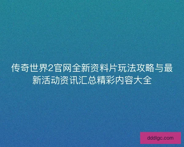 传奇世界2官网全新资料片玩法攻略与最新活动资讯汇总精彩内容大全