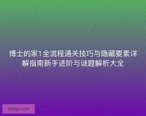 博士的家1全流程通关技巧与隐藏要素详解指南新手进阶与谜题解析大全
