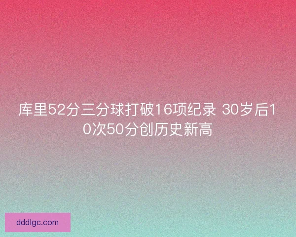 库里52分三分球打破16项纪录 30岁后10次50分创历史新高