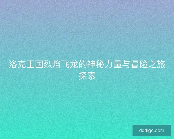 洛克王国烈焰飞龙的神秘力量与冒险之旅探索