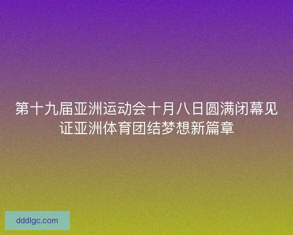 第十九届亚洲运动会十月八日圆满闭幕见证亚洲体育团结梦想新篇章