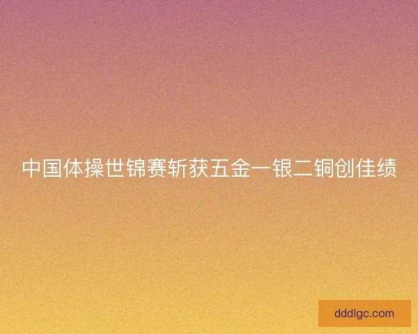 中国体操世锦赛斩获五金一银二铜创佳绩 中国体操世锦赛斩获五金一银二铜创佳绩