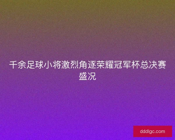 千余足球小将激烈角逐荣耀冠军杯总决赛盛况 千余足球小将激烈角逐荣耀冠军杯总决赛盛况