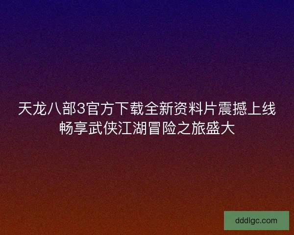 天龙八部3官方下载全新资料片震撼上线畅享武侠江湖冒险之旅盛大 天龙八部3官方下载全新资料片震撼上线畅享武侠江湖冒险之旅盛大