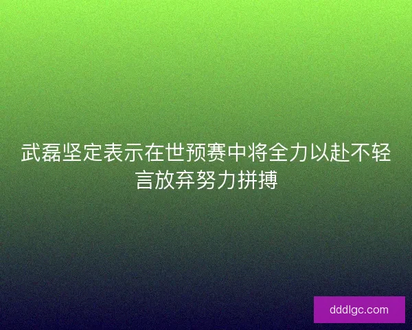 武磊坚定表示在世预赛中将全力以赴不轻言放弃努力拼搏 武磊坚定表示在世预赛中将全力以赴不轻言放弃努力拼搏