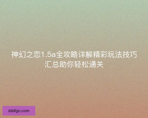神幻之恋1.5a全攻略详解精彩玩法技巧汇总助你轻松通关 神幻之恋1.5a全攻略详解精彩玩法技巧汇总助你轻松通关