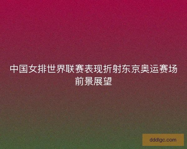 中国女排世界联赛表现折射东京奥运赛场前景展望