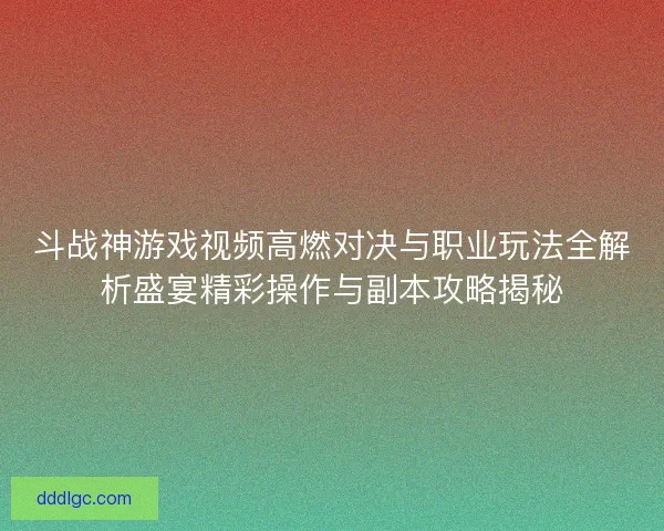 斗战神游戏视频高燃对决与职业玩法全解析盛宴精彩操作与副本攻略揭秘