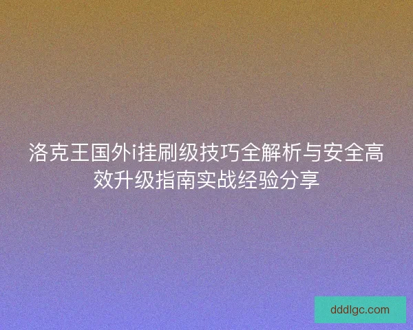 洛克王国外i挂刷级技巧全解析与安全高效升级指南实战经验分享