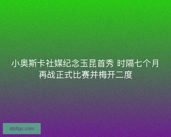 小奥斯卡社媒纪念玉昆首秀 时隔七个月再战正式比赛并梅开二度