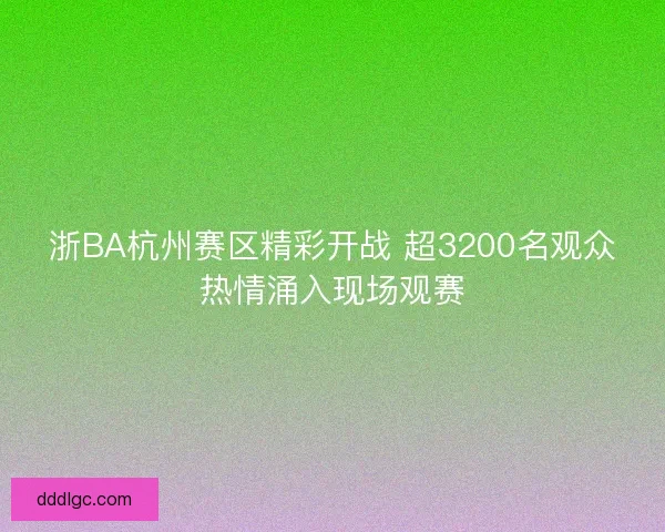 浙BA杭州赛区精彩开战 超3200名观众热情涌入现场观赛