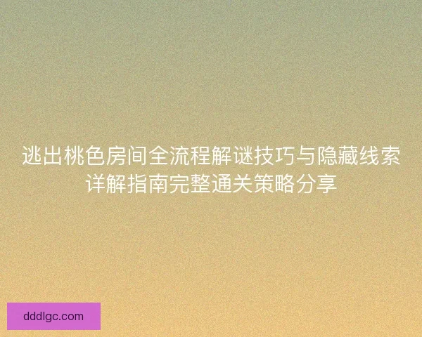 逃出桃色房间全流程解谜技巧与隐藏线索详解指南完整通关策略分享