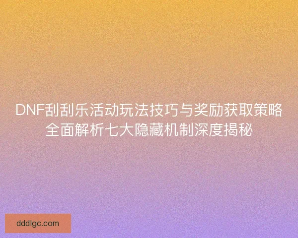 DNF刮刮乐活动玩法技巧与奖励获取策略全面解析七大隐藏机制深度揭秘