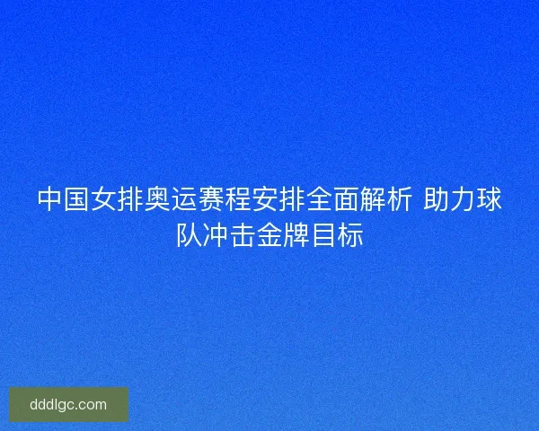 中国女排奥运赛程安排全面解析 助力球队冲击金牌目标