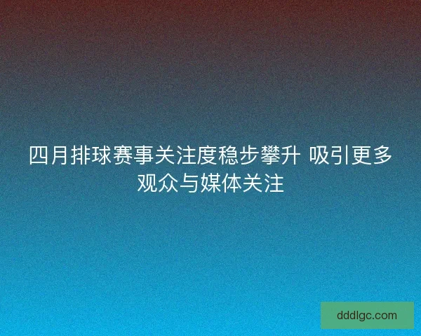 四月排球赛事关注度稳步攀升 吸引更多观众与媒体关注