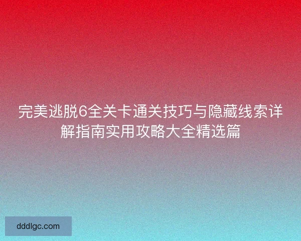 完美逃脱6全关卡通关技巧与隐藏线索详解指南实用攻略大全精选篇