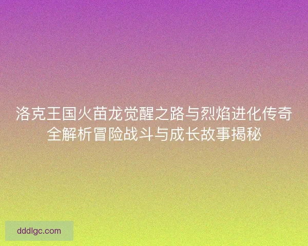 洛克王国火苗龙觉醒之路与烈焰进化传奇全解析冒险战斗与成长故事揭秘