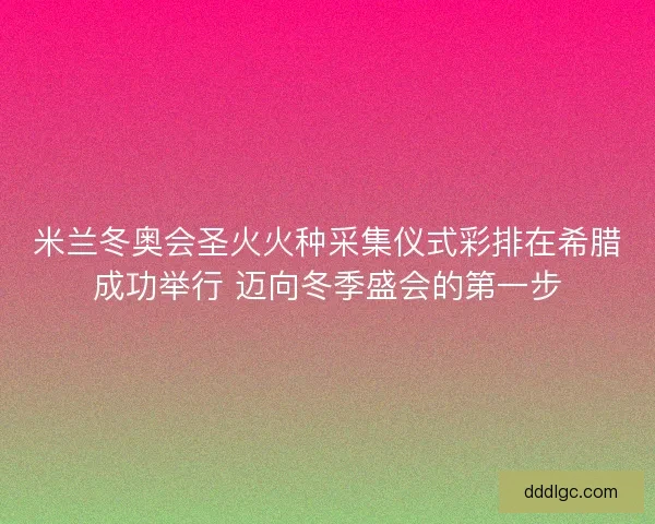 米兰冬奥会圣火火种采集仪式彩排在希腊成功举行 迈向冬季盛会的第一步