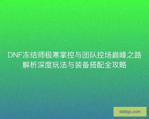 DNF冻结师极寒掌控与团队控场巅峰之路解析深度玩法与装备搭配全攻略
