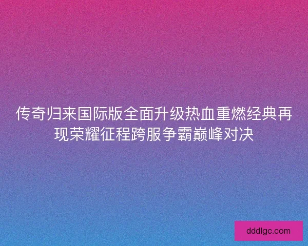 传奇归来国际版全面升级热血重燃经典再现荣耀征程跨服争霸巅峰对决 传奇归来国际版全面升级热血重燃经典再现荣耀征程跨服争霸巅峰对决