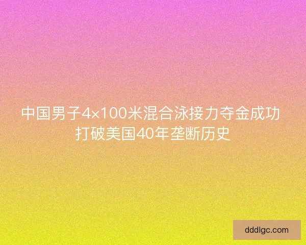中国男子4×100米混合泳接力夺金成功 打破美国40年垄断历史 中国男子4×100米混合泳接力夺金成功 打破美国40年垄断历史